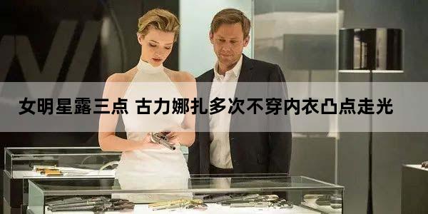 女明星露三点 古力娜扎多次不穿内衣凸点走光